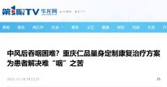 媒体聚焦|中风后吞咽困难？重庆仁品量身定制康复治疗方案为患者解决难“咽